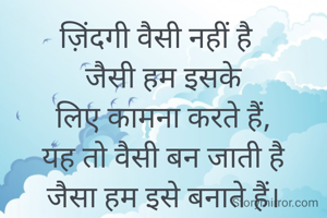 ज़िंदगी वैसी नहीं है  
जैसी हम इसके
लिए कामना करते हैं,
यह तो वैसी बन जाती है
जैसा हम इसे बनाते हैं।
