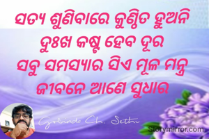 ସତ୍ୟ ଶୁଣିବାରେ କୁଣ୍ଠିତ ହୁଅନି 
ଦୁଃଖ କଷ୍ଟ ହେବ ଦୂର 
ସବୁ ସମସ୍ୟାର ସିଏ ମୂଳ ମନ୍ତ୍ର 
ଜୀବନେ ଆଣେ ସୁଧାର 
