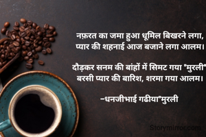 नफ़रत का जमा हुआ धूमिल बिखरने लगा,
प्यार की शहनाई आज बजाने लगा आलम।

दौड़कर सनम की बांहों में सिमट गया "मुरली",
बरसी प्यार की बारिश, शरमा गया आलम।

-धनजीभाई गढीया"मुरली 
