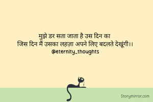 मुझे डर सता जाता है उस दिन का 
जिस दिन मैं उसका लहज़ा अपने लिए बदलते देखूंगी।।
@eternity_thoughts