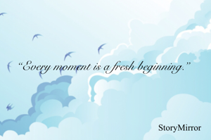 “Every moment is a fresh beginning.”