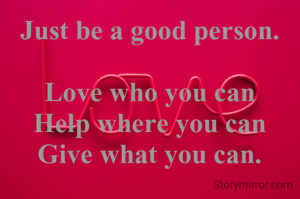 Just be a good person.

Love who you can
Help where you can
Give what you can.