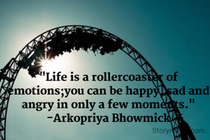 "Life is a rollercoaster of emotions;you can be happy, sad and angry in only a few moments."
-Arkopriya Bhowmick
