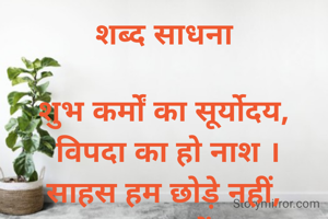 शब्द साधना

शुभ कर्मों का सूर्योदय,
 विपदा का हो नाश ।
साहस हम छोड़े नहीं,
 जब तक तन में प्राण।।

साधना मिश्रा विंध्य