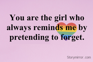 You are the girl who always reminds me by pretending to forget.