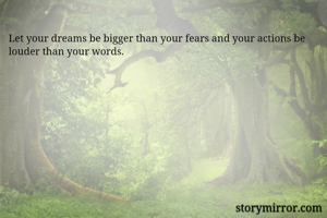 Let your dreams be bigger than your fears and your actions be louder than your words. 