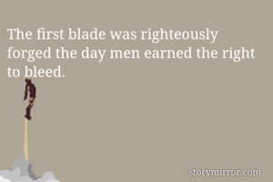 The first blade was righteously forged the day men earned the right to bleed.