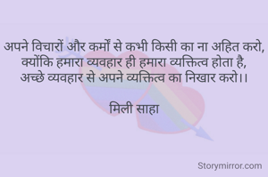 अपने विचारों और कर्मों से कभी किसी का ना अहित करो,
क्योंकि हमारा व्यवहार ही हमारा व्यक्तित्व होता है,
अच्छे व्यवहार से अपने व्यक्तित्व का निखार करो।।

मिली साहा