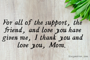For all of the support, the friend, and love you have given me, I thank you and love you, Mom.