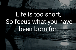 Life is too short, 
So focus what you have been born for. 