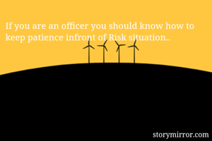 If you are an officer you should know how to keep patience infront of Risk situation..