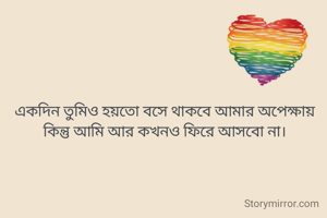 একদিন তুমিও হয়তো বসে থাকবে আমার অপেক্ষায়
কিন্তু আমি আর কখনও ফিরে আসবো না।