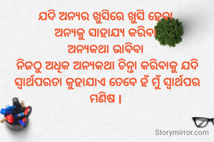ଯଦି ଅନ୍ୟର ଖୁସିରେ ଖୁସି ହେବା 
ଅନ୍ୟକୁ ସାହାଯ୍ୟ କରିବା 
ଅନ୍ୟକଥା ଭାବିବା 
ନିଜଠୁ ଅଧିକ ଅନ୍ୟକଥା ଚିନ୍ତା କରିବାକୁ ଯଦି ସ୍ୱାର୍ଥପରତା କୁହାଯାଏ ତେବେ ହଁ ମୁଁ ସ୍ୱାର୍ଥପର ମଣିଷ l 