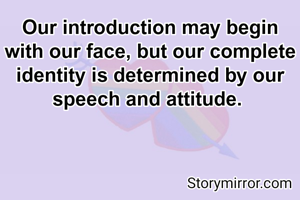 Our introduction may begin with our face, but our complete identity is determined by our speech and attitude. 
