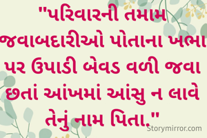 "પરિવારની તમામ જવાબદારીઓ પોતાના ખભા પર ઉપાડી બેવડ વળી જવા છતાં આંખમાં આંસુ ન લાવે તેનું નામ પિતા."