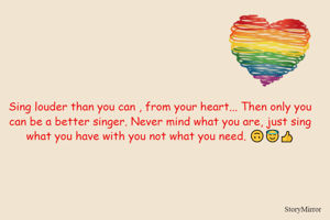 Sing louder than you can , from your heart... Then only you can be a better singer. Never mind what you are, just sing what you have with you not what you need. 🙃😇👍