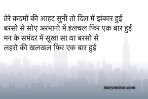 तेरे क़दमों की आहट सुनी तो दिल में झंकार हुई 
बरसो से सोए अरमानो में हलचल फिर एक बार हुई 
मन के समंदर में सूखा सा था बरसो से 
लहरो की खलखल फिर एक बार हुई 