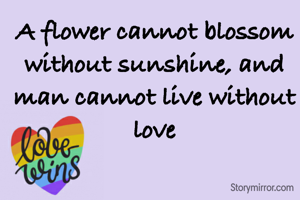 A flower cannot blossom without sunshine, and man cannot live without love