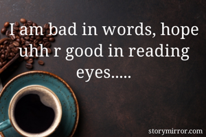 I am bad in words, hope uhh r good in reading eyes.....