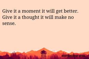 Give it a moment it will get better.
Give it a thought it will make no sense.
