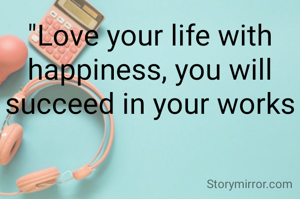 "Love your life with happiness, you will succeed in your works