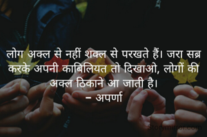 लोग अक्ल से नहीं शक्ल से परखते हैं। ज़रा सब्र करके अपनी काबिलियत तो दिखाओ, लोगों की अक्ल ठिकाने आ जाती है।
- अपर्णा
