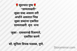 🌹सुप्रभात पुष्प🌹 
      *शामलाक्षरी*
जुळा शब्द असला तरी
अर्थाने असतात भिन्न
जुळा शब्दांना एकत्रित
शामलाक्षरी  वृत्त  धन्य

जुळा - एकसारखे दिसणारे, 
              एकत्रित करणे

सौ. सुनिता दिपक पडवळ, पुणे.