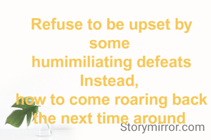 Refuse to be upset by some 
humimiliating defeats
Instead, 
how to come roaring back the next time around 