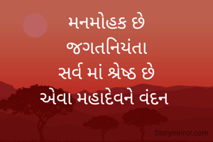 મનમોહક છે
જગતનિયંતા
સર્વ માં શ્રેષ્ઠ છે
એવા મહાદેવને વંદન 