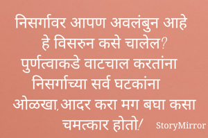 निसर्गावर आपण अवलंबुन आहे हे विसरुन कसे चालेल? पुर्णत्वाकडे वाटचाल करतांना निसर्गाच्या सर्व घटकांना ओळखा,आदर करा मग बघा कसा चमत्कार होतो!