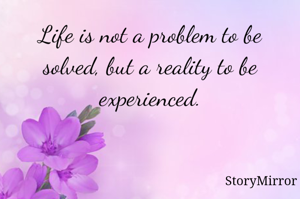 Life is not a problem to be solved, but a reality to be experienced.