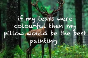 if my tears were colourful then my pillow would be the best painting 