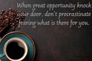 When great opportunity knock your door, don't procrastinate fearing what is there for you.