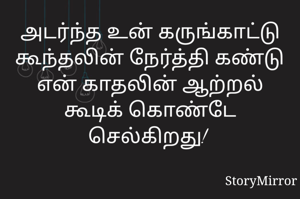 அடர்ந்த உன் கருங்காட்டு கூந்தலின் நேர்த்தி கண்டு என் காதலின் ஆற்றல் கூடிக் கொண்டே செல்கிறது! 