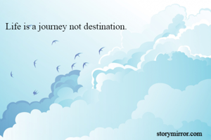 Life is a journey not destination.
