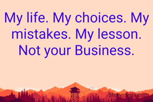 My life. My choices. My mistakes. My lesson. Not your Business.