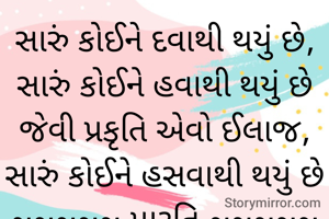 સારું કોઈને દવાથી થયું છે,
સારું કોઈને હવાથી થયું છે
જેવી પ્રકૃતિ એવો ઈલાજ,
સારું કોઈને હસવાથી થયું છે
~~~~~ મારૂતિ ~~~~~
