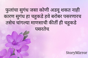फुलांचा सुगंध जसा कोणी अडवू शकत नाही कारण सुगंध हा चहूकडे हवे बरोबर पसरणारच
तसेच चांगल्या माणसाची कीर्ती ही चहूकडे पसरतेच.