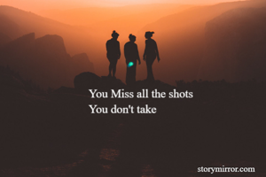 You Miss all the shots
You don't take