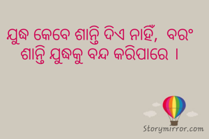 ଯୁଦ୍ଧ କେବେ ଶାନ୍ତି ଦିଏ ନାହିଁ,  ବରଂ ଶାନ୍ତି ଯୁଦ୍ଧକୁ ବନ୍ଦ କରିପାରେ ।