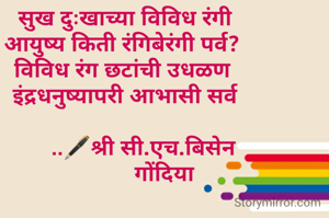 
 सुख दुःखाच्या विविध रंगी
आयुष्य किती रंगिबेरंगी पर्व?
विविध रंग छटांची उधळण
 इंद्रधनुष्यापरी आभासी सर्व

       ..🖋️श्री सी.एच.बिसेन
              गोंदिया

 


