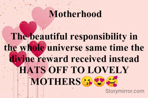  Motherhood

The beautiful responsibility in the whole universe same time the divine reward received instead
HATS OFF TO LOVELY MOTHERS😘😍🥰