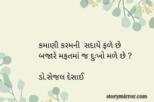 




કમાણી કરમની  સદાયે ફળે છે 
બજારે મફતમાં જ દુઃખો મળે છે ?

ડો.સેજલ દેસાઈ






કમાણી કરમની  સદાયે ફળે છે 
બજારે મફતમાં જ દુઃખો મળે છે ?

ડો.સેજલ દેસાઈ

