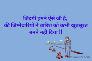 जिंदगी हमने ऐसे जी है, 
की जिम्मेदारियों ने बारिश को कभी खूबसूरत बनने नही दिया !!