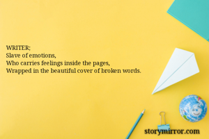 WRITER;
Slave of emotions,
Who carries feelings inside the pages,
Wrapped in the beautiful cover of broken words.