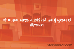 જે માણસ બાજી ન છોડે તેને હરાવું મુશ્કેલ છે @જયેશ