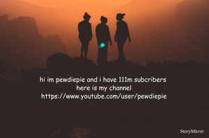 hi im pewdiepie and i have 111m subcribers 
here is my channel
https://www.youtube.com/user/pewdiepie