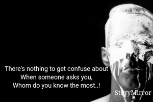 There's nothing to get confuse about
When someone asks you,
Whom do you know the most..!