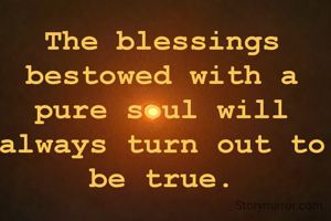 The blessings bestowed with a pure soul will always turn out to be true.