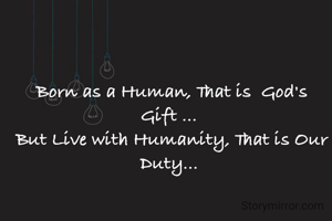 Born as a Human, That is  God's Gift ... 
But Live with Humanity, That is Our Duty... 
